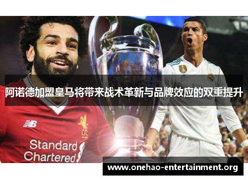 阿诺德加盟皇马将带来战术革新与品牌效应的双重提升 阿诺德加盟皇马将带来战术革新与品牌效应的双重提升