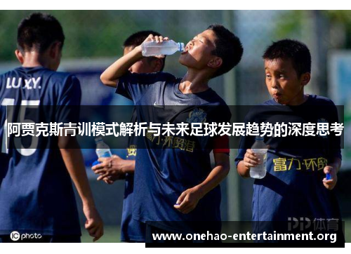 阿贾克斯青训模式解析与未来足球发展趋势的深度思考 阿贾克斯青训模式解析与未来足球发展趋势的深度思考