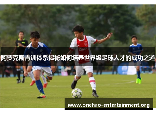 阿贾克斯青训体系揭秘如何培养世界级足球人才的成功之道