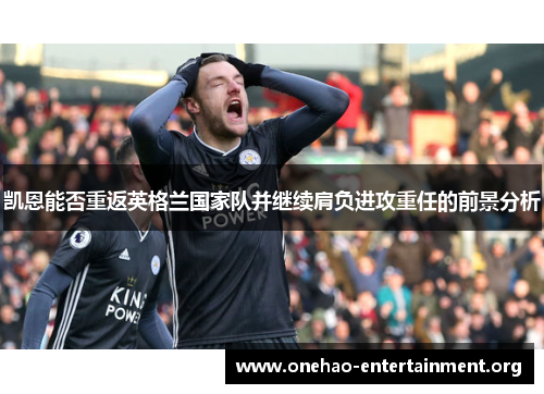 凯恩能否重返英格兰国家队并继续肩负进攻重任的前景分析 凯恩能否重返英格兰国家队并继续肩负进攻重任的前景分析