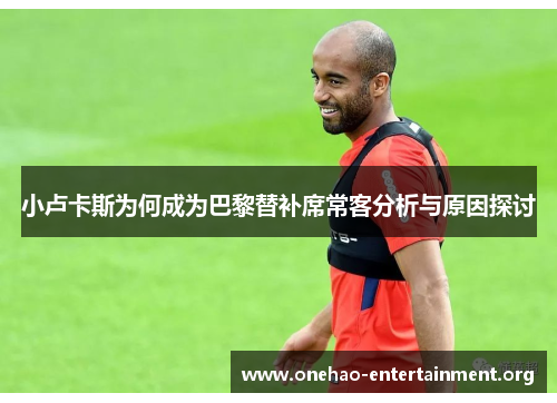 小卢卡斯为何成为巴黎替补席常客分析与原因探讨 小卢卡斯为何成为巴黎替补席常客分析与原因探讨