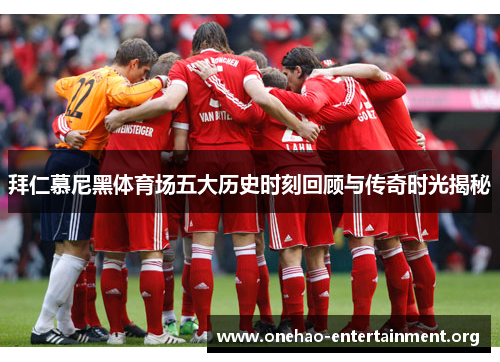 拜仁慕尼黑体育场五大历史时刻回顾与传奇时光揭秘 拜仁慕尼黑体育场五大历史时刻回顾与传奇时光揭秘