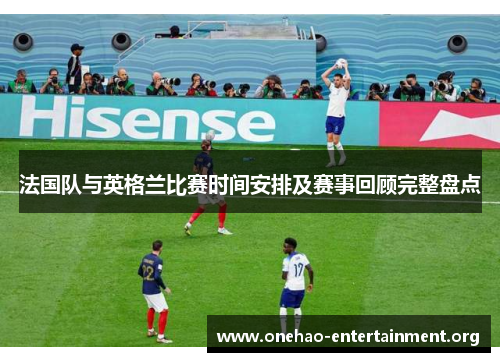 法国队与英格兰比赛时间安排及赛事回顾完整盘点