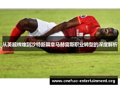 从英超辉煌到沙特新篇章马赫雷斯职业转型的深度解析