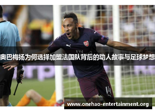 奥巴梅扬为何选择加盟法国队背后的动人故事与足球梦想