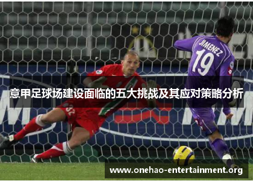 意甲足球场建设面临的五大挑战及其应对策略分析 意甲足球场建设面临的五大挑战及其应对策略分析