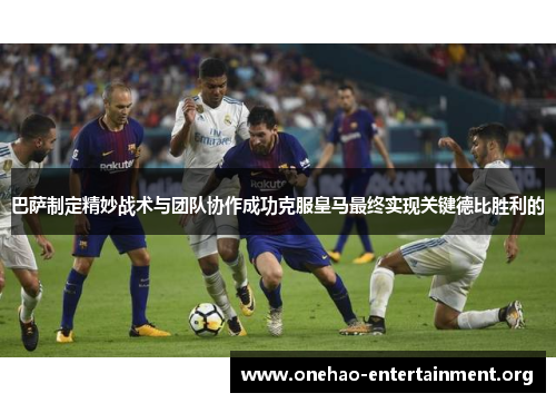 巴萨制定精妙战术与团队协作成功克服皇马最终实现关键德比胜利的