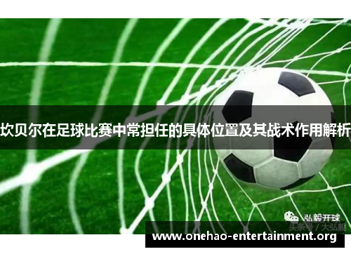 坎贝尔在足球比赛中常担任的具体位置及其战术作用解析