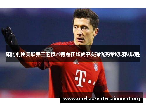 如何利用曼联弗兰的技术特点在比赛中发挥优势帮助球队取胜