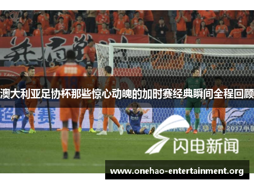 澳大利亚足协杯那些惊心动魄的加时赛经典瞬间全程回顾 澳大利亚足协杯那些惊心动魄的加时赛经典瞬间全程回顾