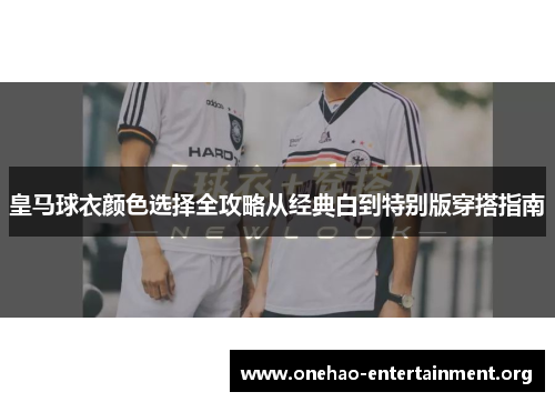 皇马球衣颜色选择全攻略从经典白到特别版穿搭指南 皇马球衣颜色选择全攻略从经典白到特别版穿搭指南