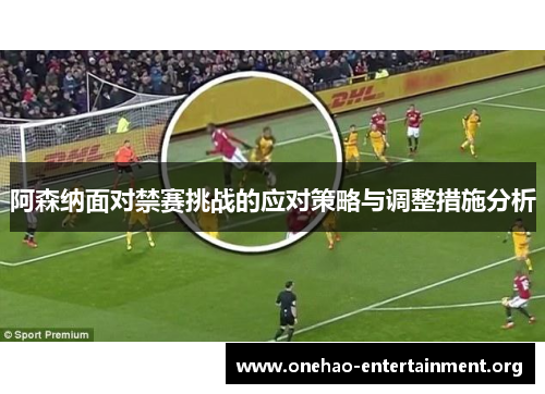 阿森纳面对禁赛挑战的应对策略与调整措施分析