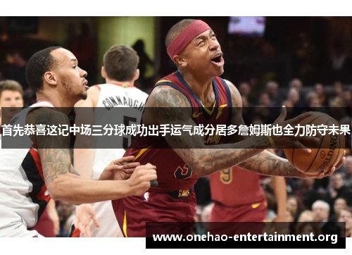 首先恭喜这记中场三分球成功出手运气成分居多詹姆斯也全力防守未果 首先恭喜这记中场三分球成功出手运气成分居多詹姆斯也全力防守未果