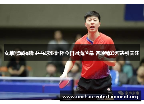 女单冠军揭晓 乒乓球亚洲杯今日圆满落幕 各项精彩对决引关注