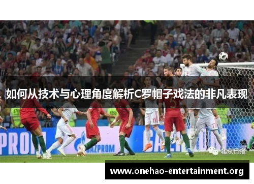 如何从技术与心理角度解析C罗帽子戏法的非凡表现 如何从技术与心理角度解析C罗帽子戏法的非凡表现