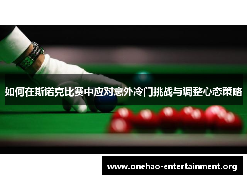 如何在斯诺克比赛中应对意外冷门挑战与调整心态策略 如何在斯诺克比赛中应对意外冷门挑战与调整心态策略