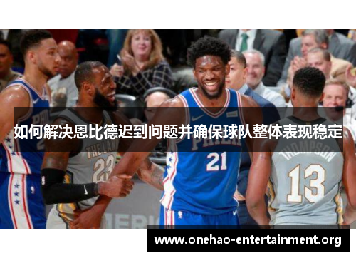 如何解决恩比德迟到问题并确保球队整体表现稳定 如何解决恩比德迟到问题并确保球队整体表现稳定