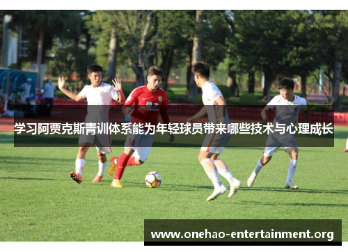 学习阿贾克斯青训体系能为年轻球员带来哪些技术与心理成长