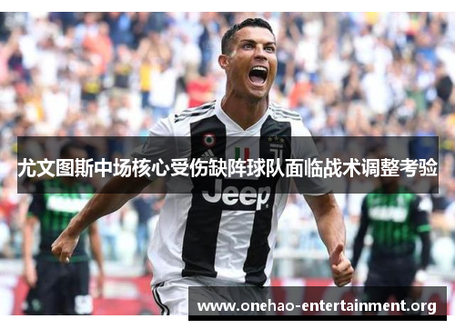 尤文图斯中场核心受伤缺阵球队面临战术调整考验
