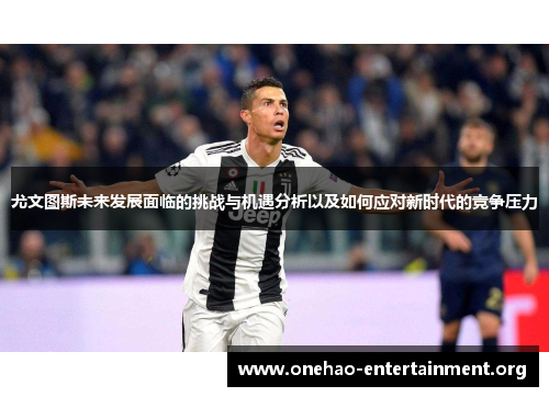 尤文图斯未来发展面临的挑战与机遇分析以及如何应对新时代的竞争压力