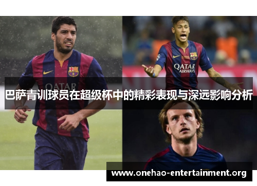 巴萨青训球员在超级杯中的精彩表现与深远影响分析