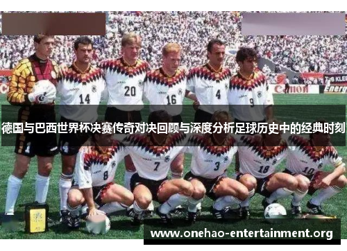 德国与巴西世界杯决赛传奇对决回顾与深度分析足球历史中的经典时刻