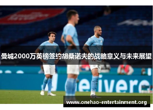 曼城2000万英镑签约胡桑诺夫的战略意义与未来展望