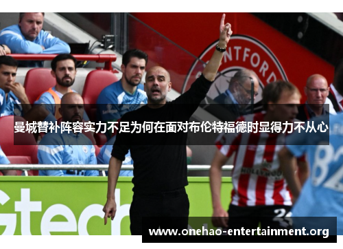 曼城替补阵容实力不足为何在面对布伦特福德时显得力不从心 曼城替补阵容实力不足为何在面对布伦特福德时显得力不从心