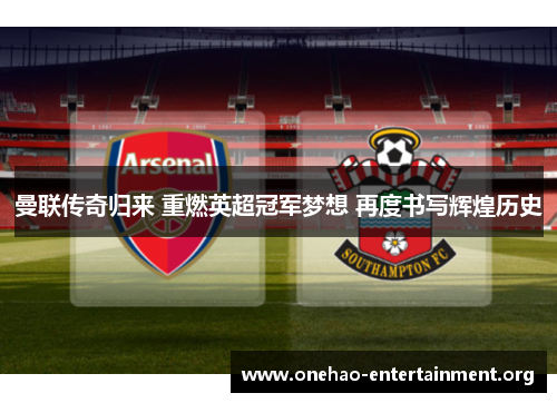 曼联传奇归来 重燃英超冠军梦想 再度书写辉煌历史 曼联传奇归来 重燃英超冠军梦想 再度书写辉煌历史