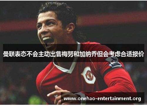 曼联表态不会主动出售梅努和加纳乔但会考虑合适报价 曼联表态不会主动出售梅努和加纳乔但会考虑合适报价