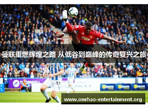 曼联重燃辉煌之路 从低谷到巅峰的传奇复兴之旅 曼联重燃辉煌之路 从低谷到巅峰的传奇复兴之旅