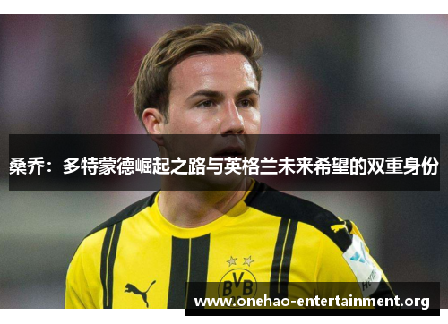 桑乔：多特蒙德崛起之路与英格兰未来希望的双重身份