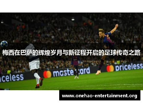 梅西在巴萨的辉煌岁月与新征程开启的足球传奇之路