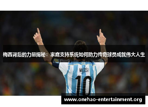 梅西背后的力量揭秘：家庭支持系统如何助力传奇球员成就伟大人生
