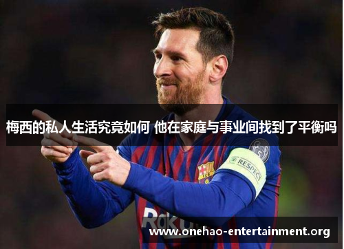 梅西的私人生活究竟如何 他在家庭与事业间找到了平衡吗